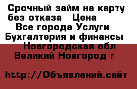 Срочный займ на карту без отказа › Цена ­ 500 - Все города Услуги » Бухгалтерия и финансы   . Новгородская обл.,Великий Новгород г.